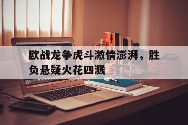 关于欧战龙争虎斗激情澎湃，胜负悬疑火花四溅的信息