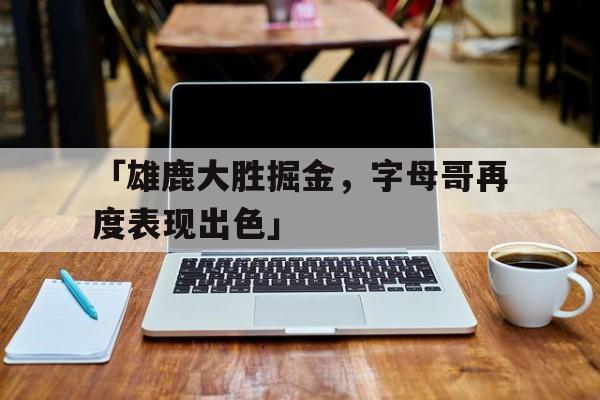 FB体育下载-「雄鹿大胜掘金，字母哥再度表现出色」
